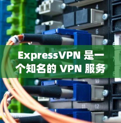 ExpressVPN 是一个知名的 VPN 服务提供商，以下是它的一些主要特点和优势