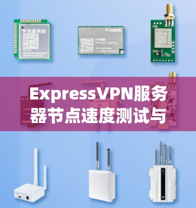 ExpressVPN服务器节点速度测试与排行分析 ExpressVPN服务器节点速度测试与排行分析