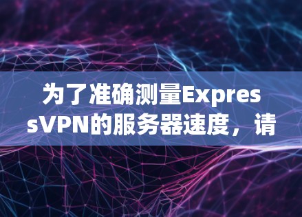 为了准确测量ExpressVPN的服务器速度，请按照以下步骤操作