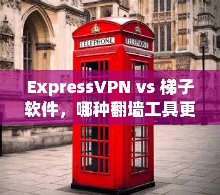 ExpressVPN vs 梯子软件，哪种翻墙工具更适合你？