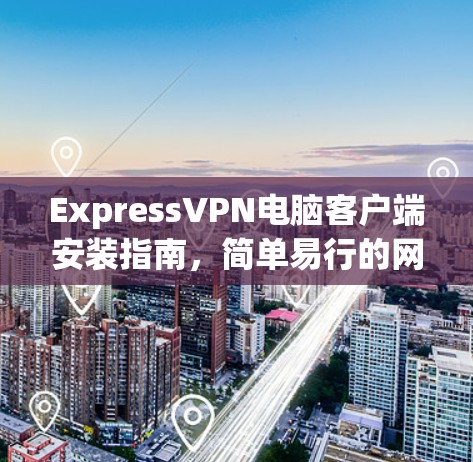 ExpressVPN电脑客户端安装指南，简单易行的网络安全解决方案