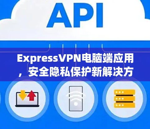 ExpressVPN电脑端应用，安全隐私保护新解决方案