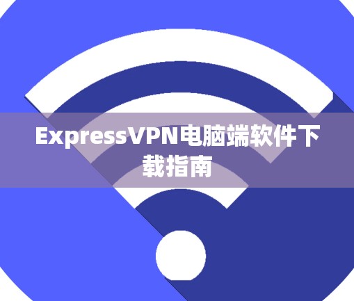 ExpressVPN电脑端软件下载指南