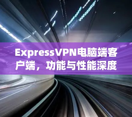 ExpressVPN电脑端客户端，功能与性能深度解析