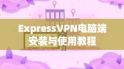 ExpressVPN电脑端安装与使用教程