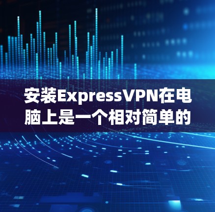 安装ExpressVPN在电脑上是一个相对简单的过程。以下是详细的步骤指南