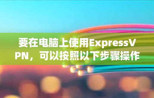 要在电脑上使用ExpressVPN，可以按照以下步骤操作