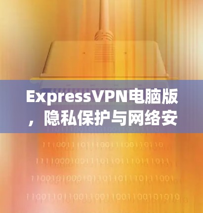 ExpressVPN电脑版，隐私保护与网络安全的优质解决方案