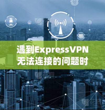 遇到ExpressVPN无法连接的问题时，可以按照以下步骤逐一排查和解决