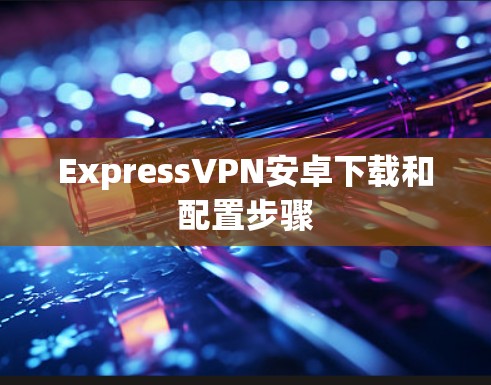 ExpressVPN安卓下载和配置步骤
