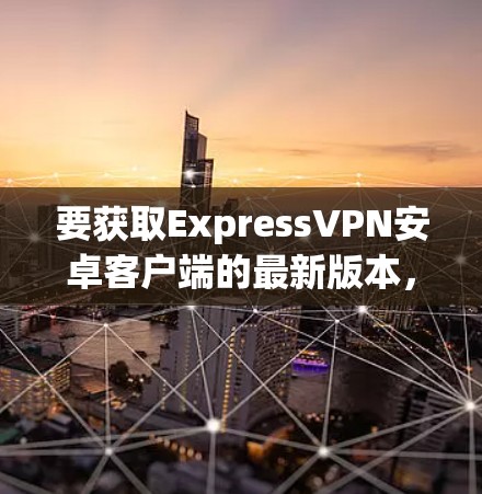 要获取ExpressVPN安卓客户端的最新版本，请按照以下步骤操作