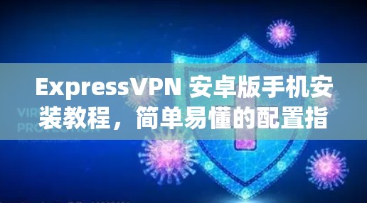 ExpressVPN 安卓版手机安装教程，简单易懂的配置指南