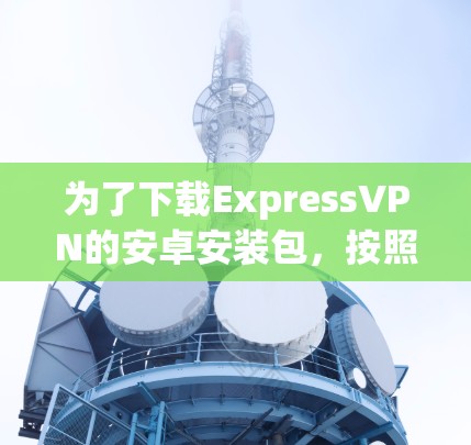 为了下载ExpressVPN的安卓安装包,按照以下步骤操作 为了下载ExpressVPN的安卓安装包,按照以下步骤操作
