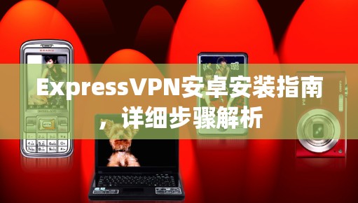 ExpressVPN安卓安装指南,详细步骤解析 ExpressVPN安卓安装指南,详细步骤解析