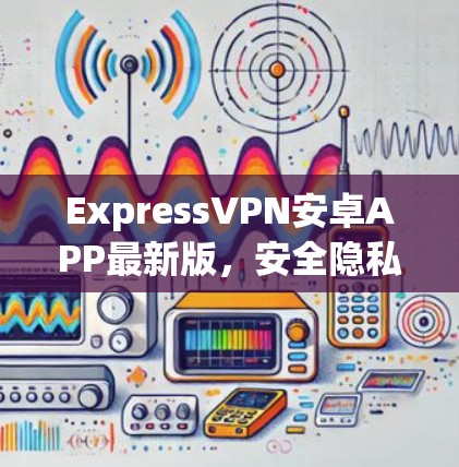 ExpressVPN安卓APP最新版,安全隐私保护新升级 ExpressVPN安卓APP最新版,安全隐私保护新升级