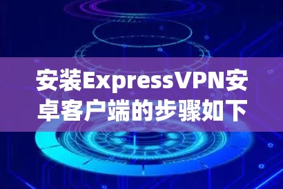 安装ExpressVPN安卓客户端的步骤如下