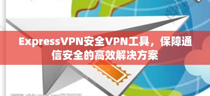 ExpressVPN安全VPN工具，保障通信安全的高效解决方案
