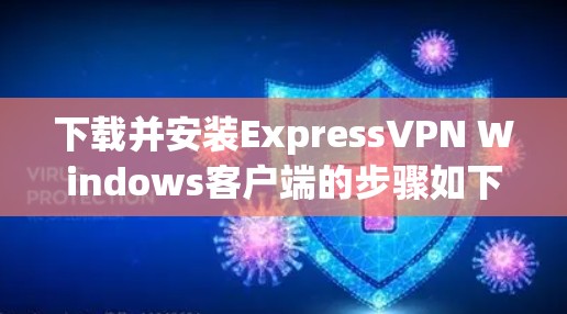 下载并安装ExpressVPN Windows客户端的步骤如下