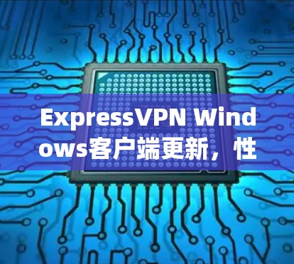 ExpressVPN Windows客户端更新，性能与安全的双重升级