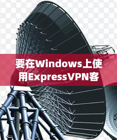 要在Windows上使用ExpressVPN客户端，您可以按照以下步骤操作
