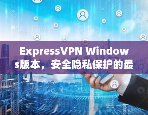 ExpressVPN Windows版本，安全隐私保护的最佳选择