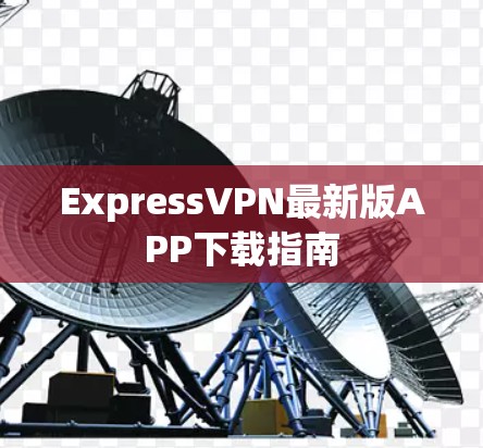 ExpressVPN最新版APP下载指南 ExpressVPN最新版APP下载指南