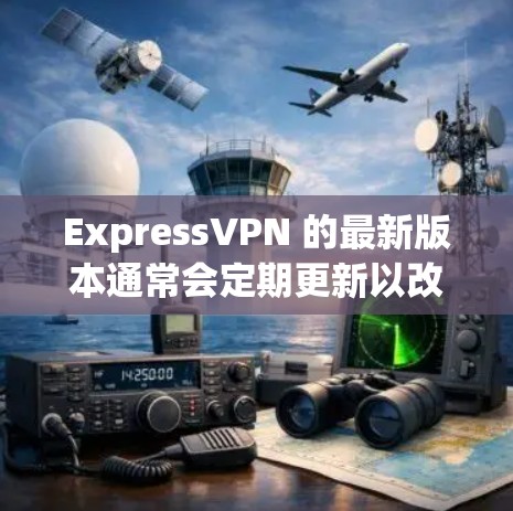 ExpressVPN 的最新版本通常会定期更新以改进性能和安全性。为了确保你拥有最新版本，请按照以下步骤操作