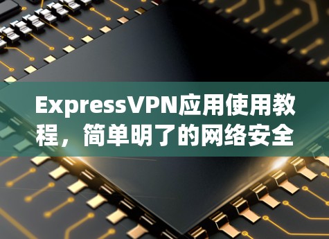 ExpressVPN应用使用教程，简单明了的网络安全解决方案