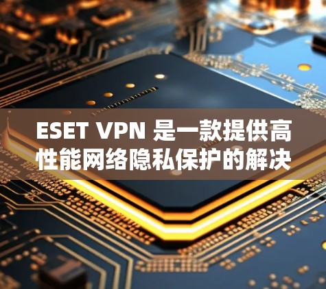 ESET VPN 是一款提供高性能网络隐私保护的解决方案，旨在帮助用户保护隐私、防止数据泄露并确保网络安全。以下是对 ESET VPN 功能的详细评测，涵盖其主要特点和性能