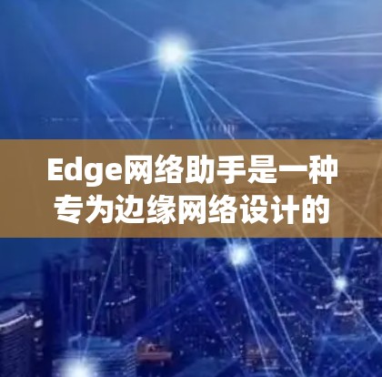 Edge网络助手是一种专为边缘网络设计的工具，旨在帮助用户有效管理和优化网络流量、监控网络性能，并提供自动化的策略建议。以下是该工具的详细介绍和操作指南
