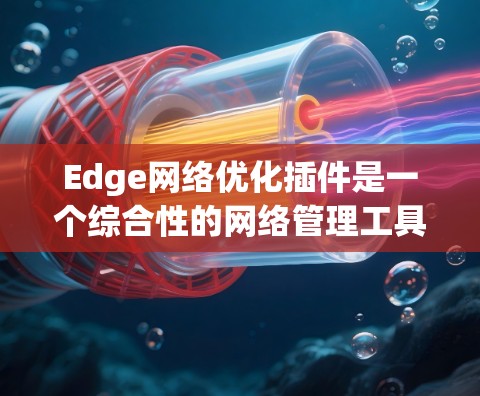 Edge网络优化插件是一个综合性的网络管理工具，旨在提升边缘网络的性能和安全性。以下是对该插件的详细分析和总结