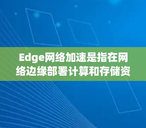 Edge网络加速是指在网络边缘部署计算和存储资源，以优化数据传输和应用性能的技术。它通过缓存、CDN、负载均衡等技术，降低延迟，提高带宽利用率，支持大规模设备管理，并优化分布式系统