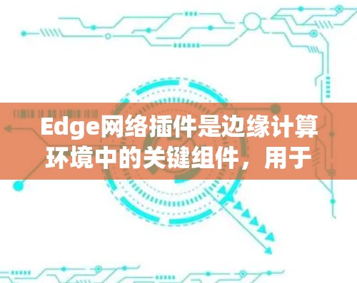 Edge网络插件是边缘计算环境中的关键组件，用于优化边缘网络的性能和安全性。以下是对Edge网络插件的详细总结