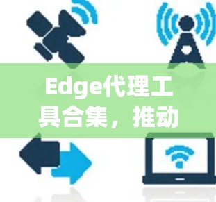 Edge代理工具合集，推动边缘计算的核心助力