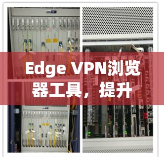 Edge VPN浏览器工具,提升网络安全与访问效率 Edge VPN浏览器工具,提升网络安全与访问效率