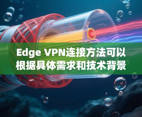 Edge VPN连接方法可以根据具体需求和技术背景选择最合适的方案。以下是对主要方法的总结和应用场景建议