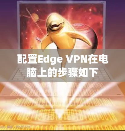配置Edge VPN在电脑上的步骤如下 配置Edge VPN在电脑上的步骤如下