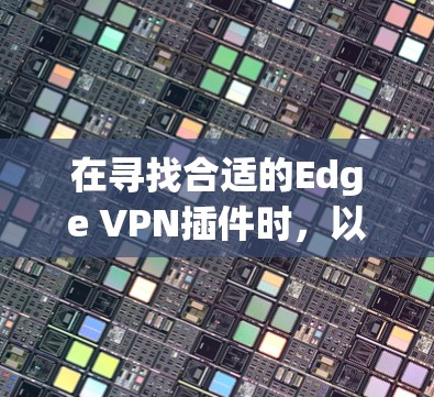 在寻找合适的Edge VPN插件时，以下是根据您的需求整理的推荐和考虑因素