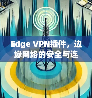 Edge VPN插件,边缘网络的安全与连接解决方案 Edge VPN插件,边缘网络的安全与连接解决方案
