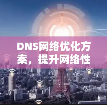 DNS网络优化方案,提升网络性能与安全能力 DNS网络优化方案,提升网络性能与安全能力