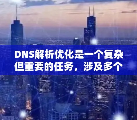 DNS解析优化是一个复杂但重要的任务，涉及多个层面的改进和策略。以下是对优化DNS解析的分步骤总结