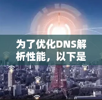 为了优化DNS解析性能,以下是一些针对不同场景的推荐 为了优化DNS解析性能,以下是一些针对不同场景的推荐