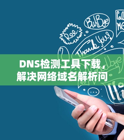DNS检测工具下载，解决网络域名解析问题的关键工具