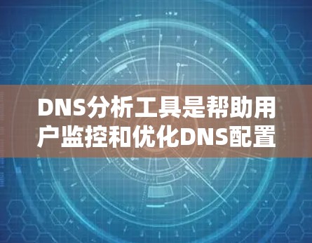 DNS分析工具是帮助用户监控和优化DNS配置，解决解析问题的有效工具。以下是针对不同需求和使用场景的工具推荐