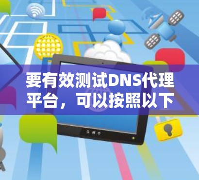 要有效测试DNS代理平台，可以按照以下步骤进行