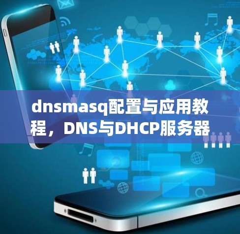 dnsmasq配置与应用教程，DNS与DHCP服务器设置详解