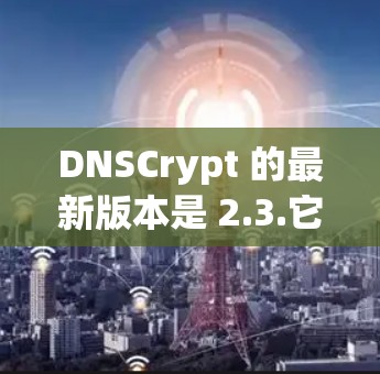 DNSCrypt 的最新版本是 2.3.它带来了几个重要的改进和新功能