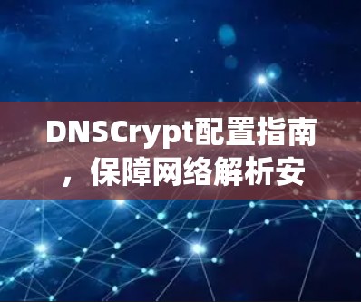 DNSCrypt配置指南，保障网络解析安全与高效