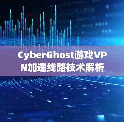 CyberGhost游戏VPN加速线路技术解析
