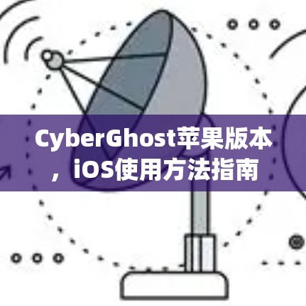 CyberGhost苹果版本，iOS使用方法指南